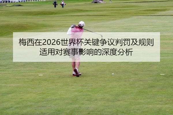 梅西在2026世界杯关键争议判罚及规则适用对赛事影响的深度分析