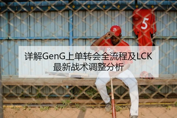 详解GenG上单转会全流程及LCK最新战术调整分析