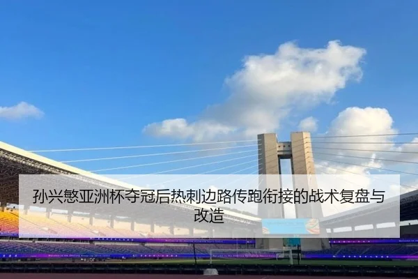 孙兴慜亚洲杯夺冠后热刺边路传跑衔接的战术复盘与改造